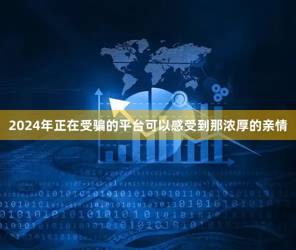 2024年正在受骗的平台可以感受到那浓厚的亲情