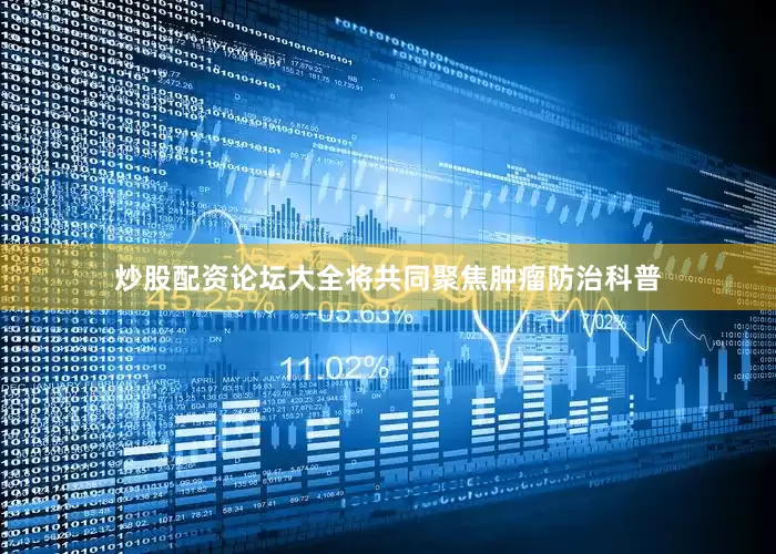 炒股配资论坛大全将共同聚焦肿瘤防治科普