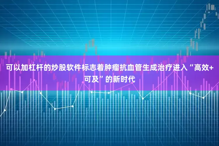 可以加杠杆的炒股软件标志着肿瘤抗血管生成治疗进入“高效+可及”的新时代