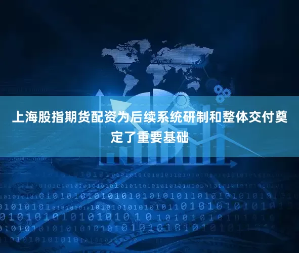 上海股指期货配资为后续系统研制和整体交付奠定了重要基础