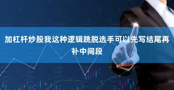 加杠杆炒股我这种逻辑跳脱选手可以先写结尾再补中间段