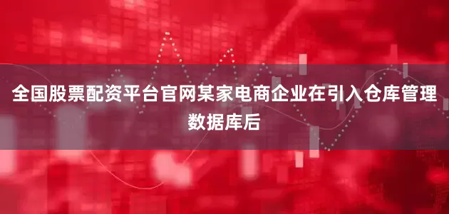 全国股票配资平台官网某家电商企业在引入仓库管理数据库后