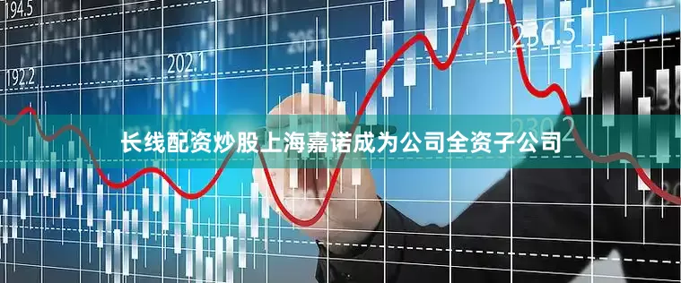 长线配资炒股上海嘉诺成为公司全资子公司