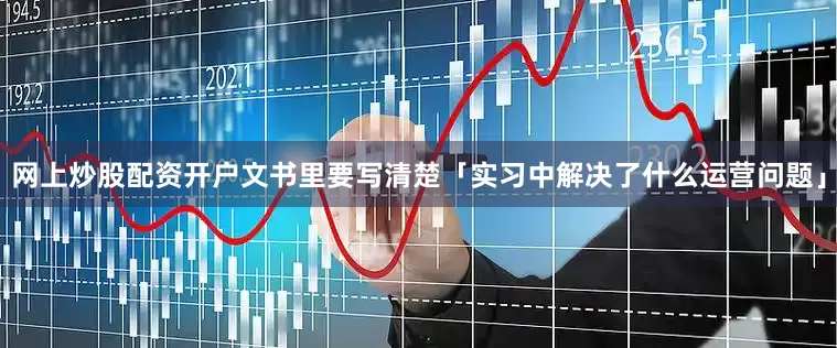 网上炒股配资开户文书里要写清楚「实习中解决了什么运营问题」