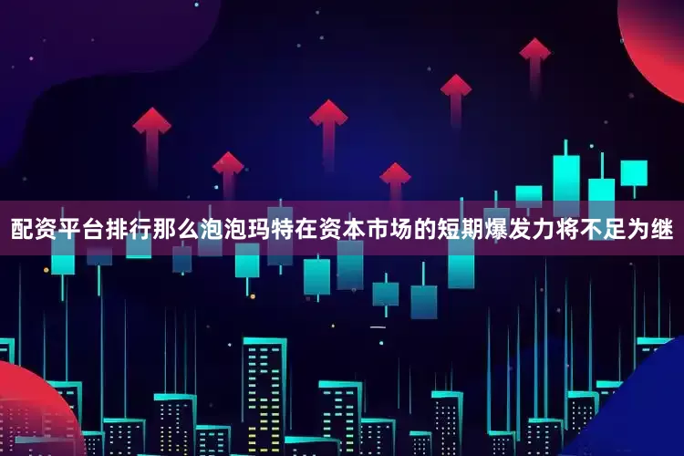 配资平台排行那么泡泡玛特在资本市场的短期爆发力将不足为继