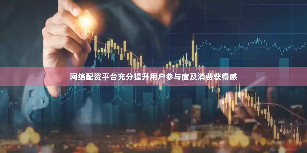网络配资平台充分提升用户参与度及消费获得感