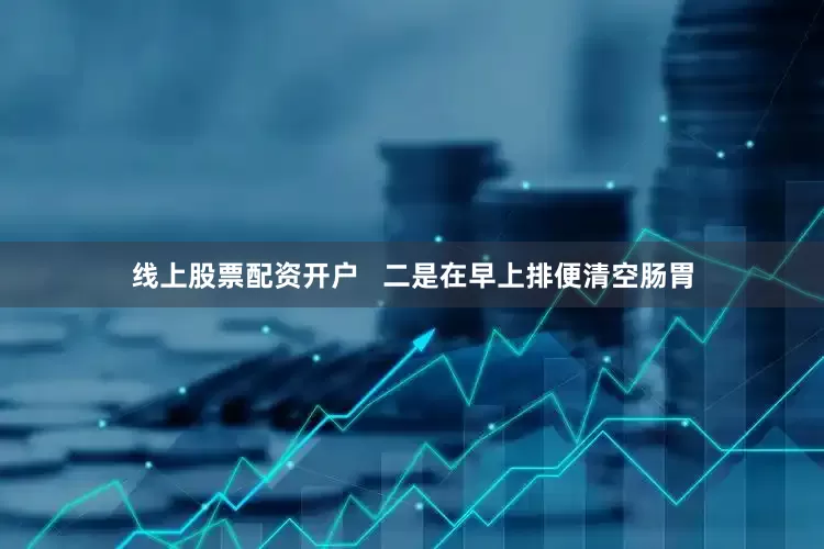 线上股票配资开户   二是在早上排便清空肠胃