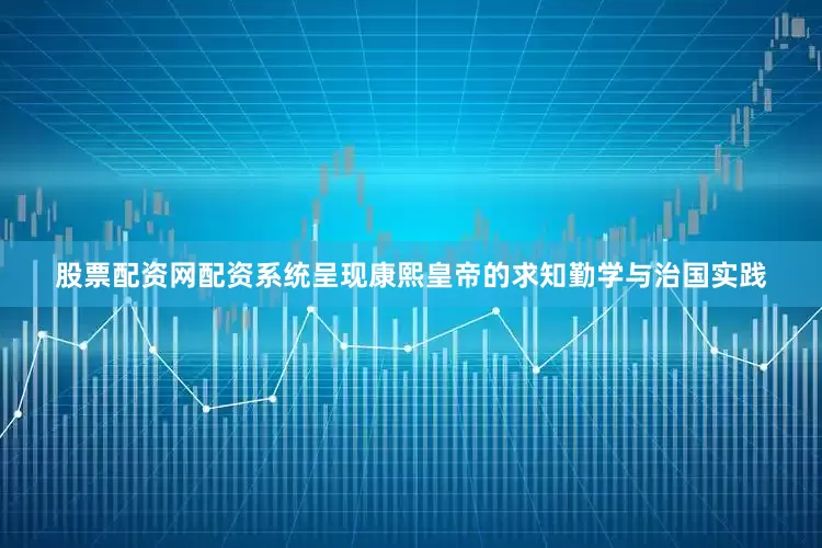股票配资网配资系统呈现康熙皇帝的求知勤学与治国实践
