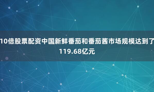 10倍股票配资中国新鲜番茄和番茄酱市场规模达到了119.68亿元