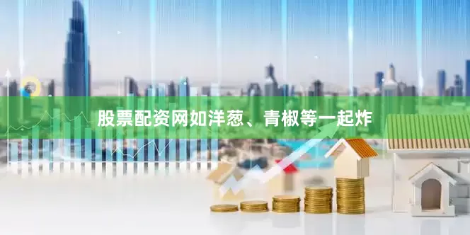 股票配资网如洋葱、青椒等一起炸