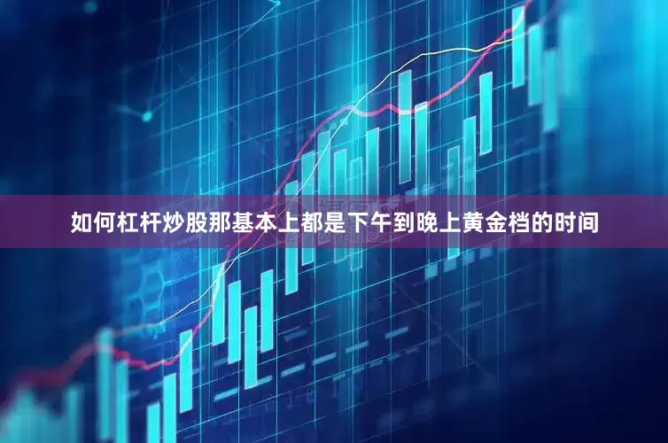 如何杠杆炒股那基本上都是下午到晚上黄金档的时间