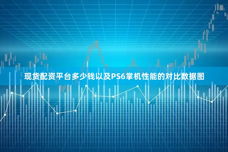 现货配资平台多少钱以及PS6掌机性能的对比数据图
