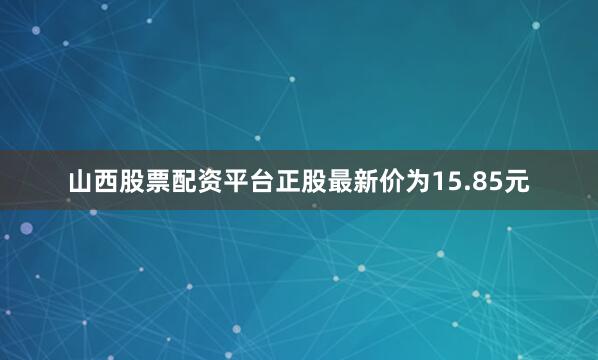 山西股票配资平台正股最新价为15.85元