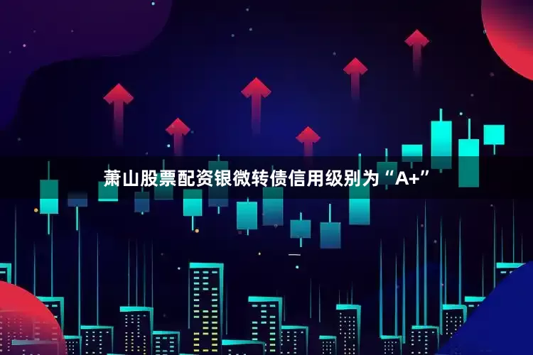 萧山股票配资银微转债信用级别为“A+”