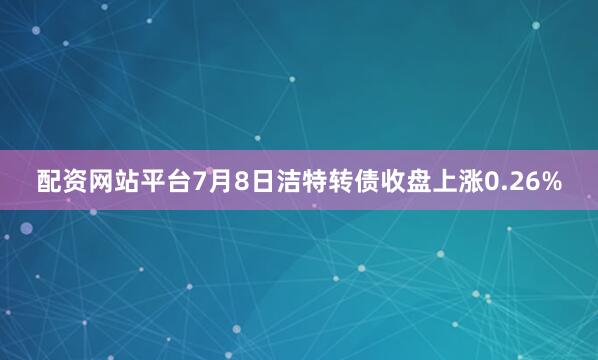 配资网站平台7月8日洁特转债收盘上涨0.26%