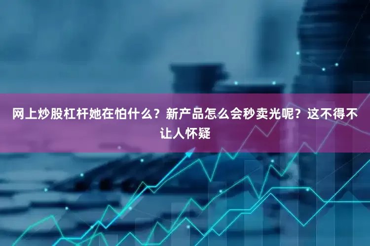 网上炒股杠杆她在怕什么？新产品怎么会秒卖光呢？这不得不让人怀疑