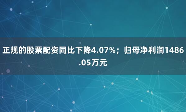正规的股票配资同比下降4.07%；归母净利润1486.05万元