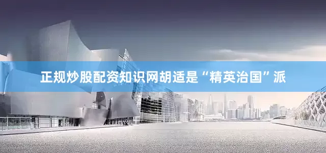 正规炒股配资知识网胡适是“精英治国”派