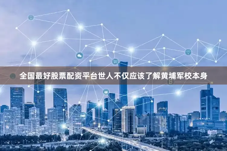 全国最好股票配资平台世人不仅应该了解黄埔军校本身