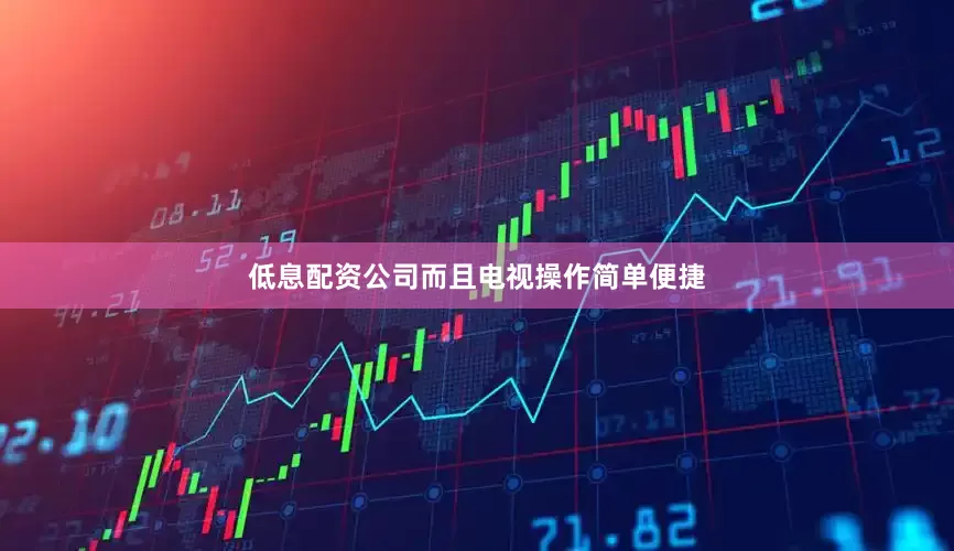 低息配资公司而且电视操作简单便捷