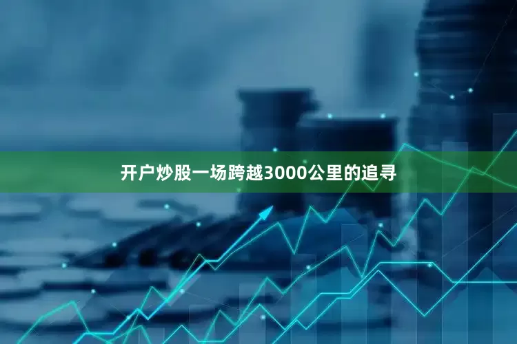 开户炒股一场跨越3000公里的追寻