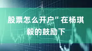 股票怎么开户”　　在杨琪毅的鼓励下