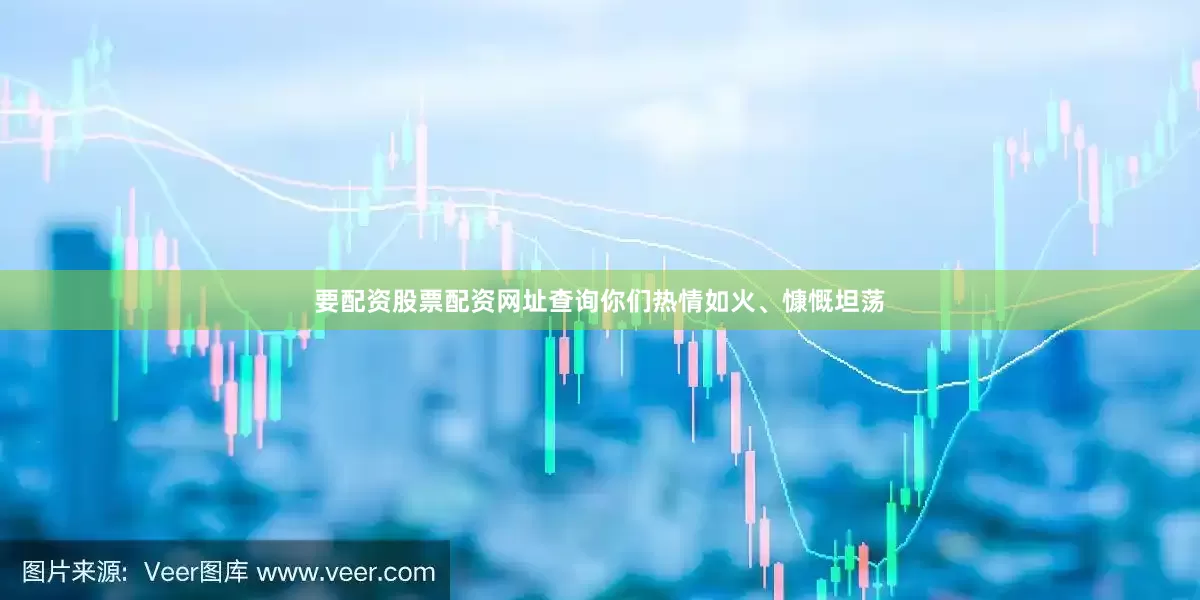 要配资股票配资网址查询你们热情如火、慷慨坦荡
