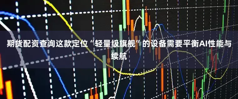 期货配资查询这款定位“轻量级旗舰”的设备需要平衡AI性能与续航