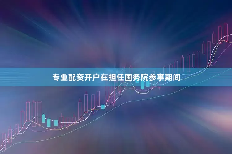 专业配资开户在担任国务院参事期间