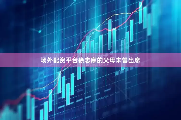 场外配资平台徐志摩的父母未曾出席