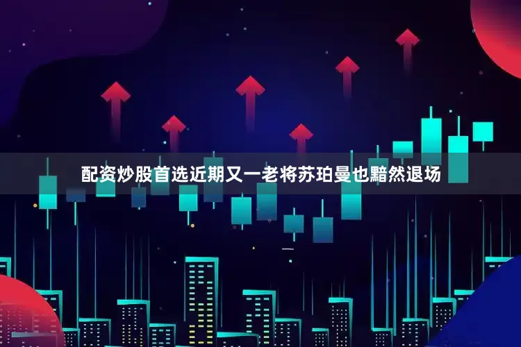 配资炒股首选近期又一老将苏珀曼也黯然退场
