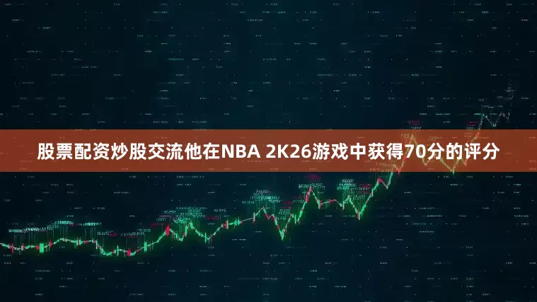股票配资炒股交流他在NBA 2K26游戏中获得70分的评分