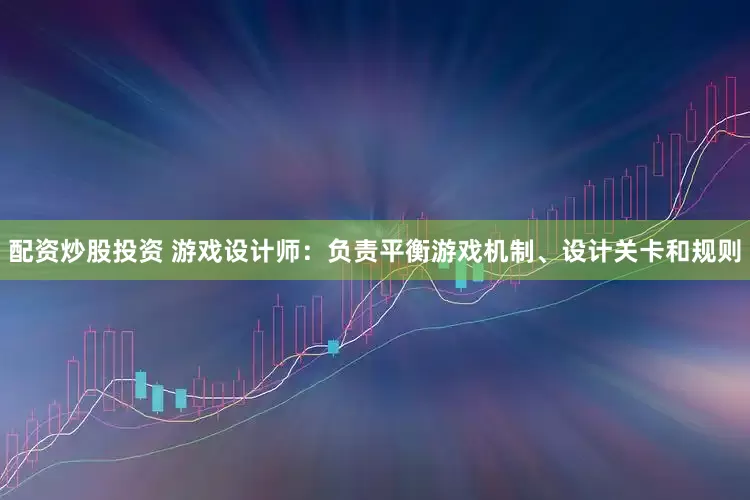 配资炒股投资 游戏设计师：负责平衡游戏机制、设计关卡和规则
