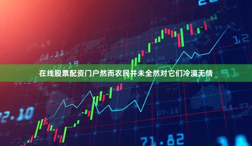 在线股票配资门户然而农民并未全然对它们冷漠无情
