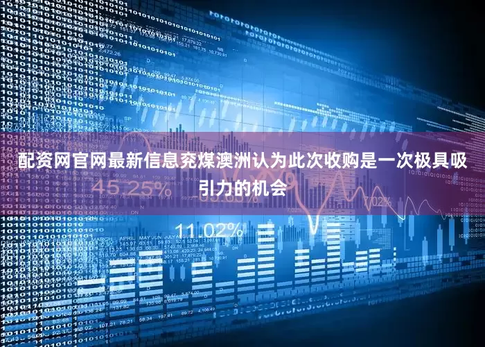 配资网官网最新信息兖煤澳洲认为此次收购是一次极具吸引力的机会