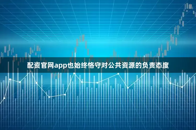 配资官网app也始终恪守对公共资源的负责态度