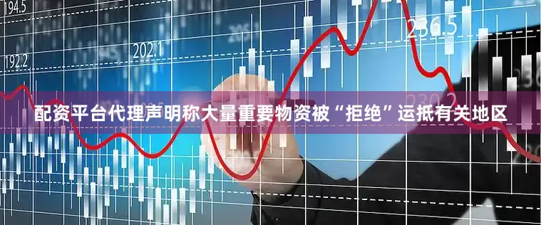 配资平台代理声明称大量重要物资被“拒绝”运抵有关地区