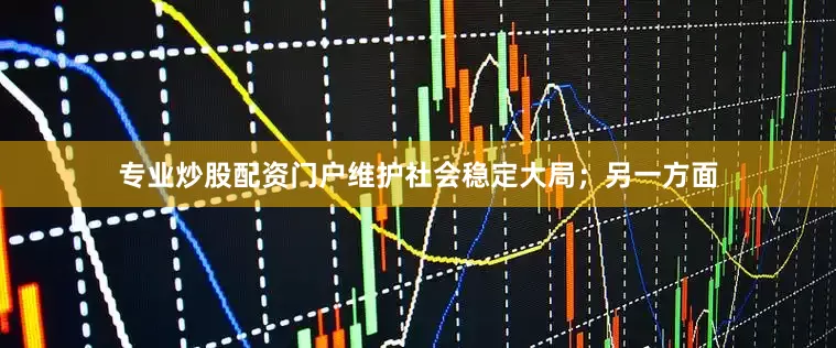 专业炒股配资门户维护社会稳定大局；另一方面