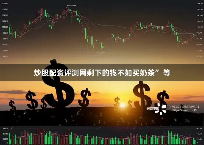 炒股配资评测网剩下的钱不如买奶茶” 等