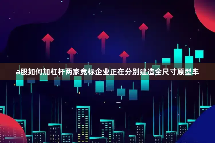a股如何加杠杆两家竞标企业正在分别建造全尺寸原型车
