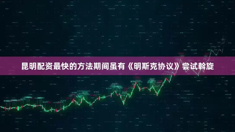 昆明配资最快的方法期间虽有《明斯克协议》尝试斡旋