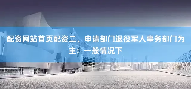 配资网站首页配资二、申请部门退役军人事务部门为主：一般情况下