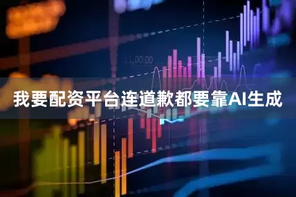 我要配资平台连道歉都要靠AI生成