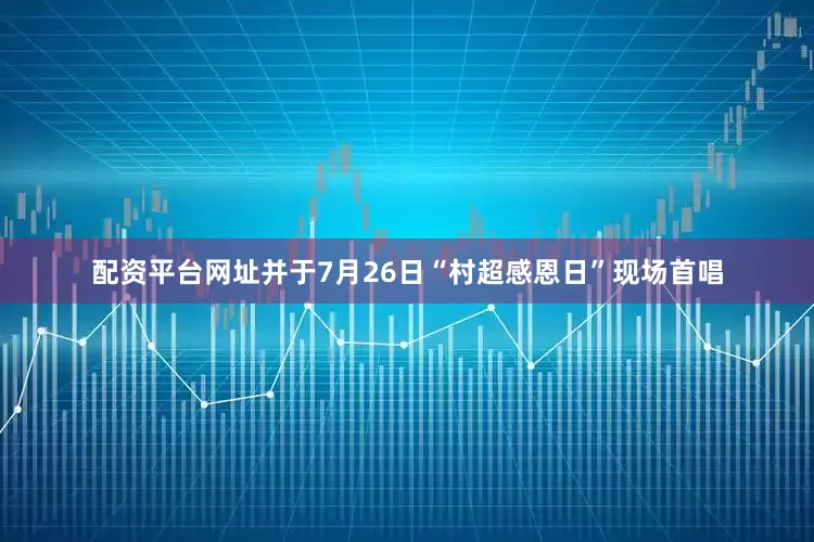 配资平台网址并于7月26日“村超感恩日”现场首唱