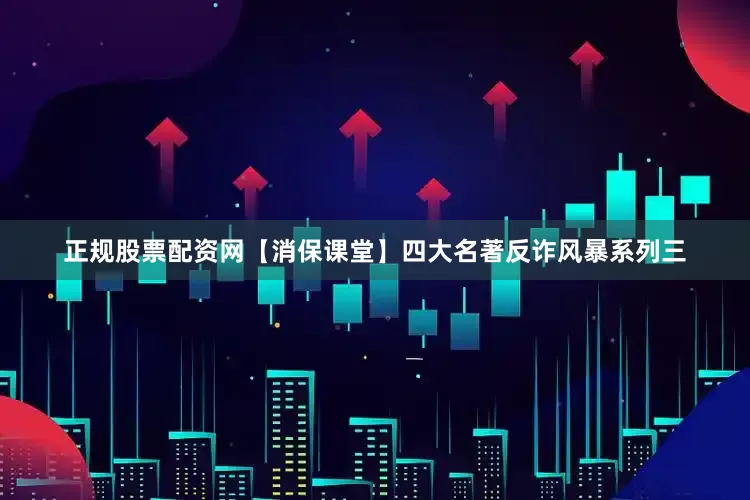 正规股票配资网【消保课堂】四大名著反诈风暴系列三