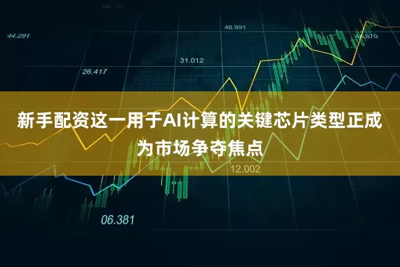 新手配资这一用于AI计算的关键芯片类型正成为市场争夺焦点