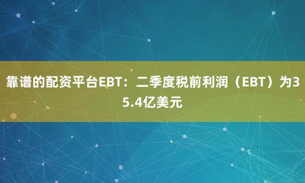 靠谱的配资平台EBT：二季度税前利润（EBT）为35.4亿美元