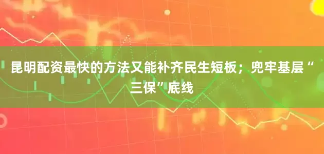 昆明配资最快的方法又能补齐民生短板；兜牢基层“三保”底线