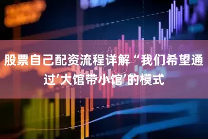 股票自己配资流程详解“我们希望通过‘大馆带小馆’的模式