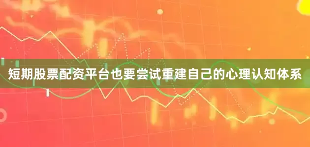 短期股票配资平台也要尝试重建自己的心理认知体系
